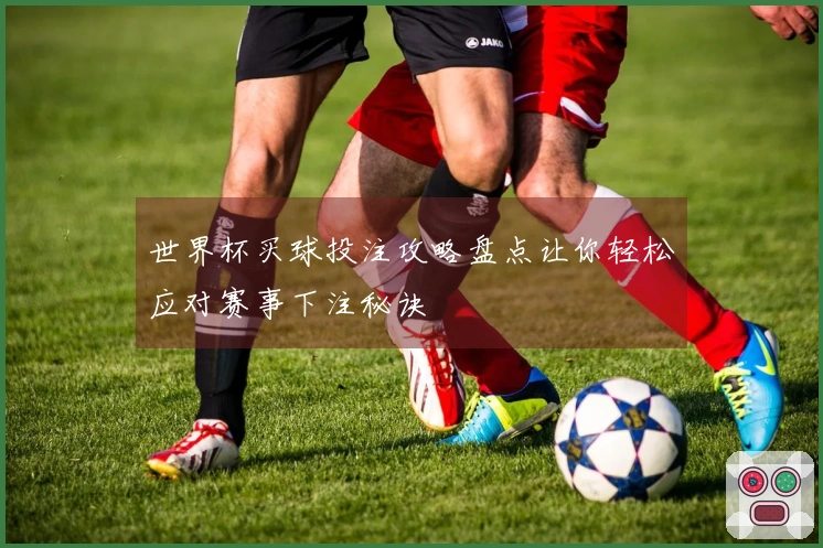 世界杯买球投注攻略盘点让你轻松应对赛事下注秘诀