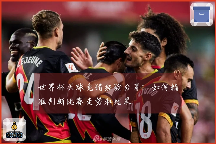 世界杯买球竞猜经验分享：如何精准判断比赛走势和结果