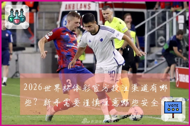 2026世界杯体彩官方投注渠道有哪些？新手需要谨慎注意哪些安全合规事项