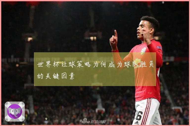 世界杯让球策略为何成为球队胜负的关键因素