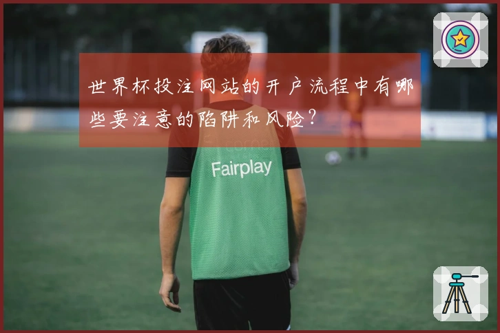 世界杯投注网站的开户流程中有哪些要注意的陷阱和风险？