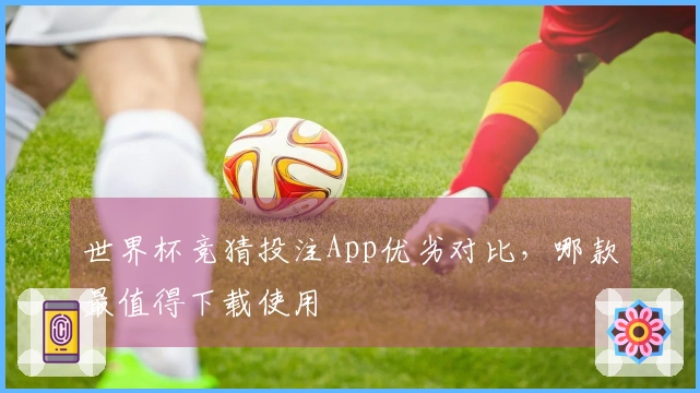 世界杯竞猜投注App优劣对比，哪款最值得下载使用