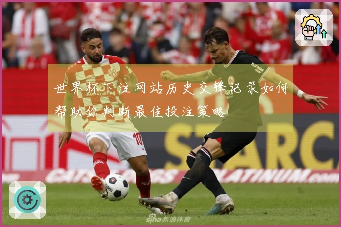 世界杯下注网站历史交锋记录如何帮助你判断最佳投注策略