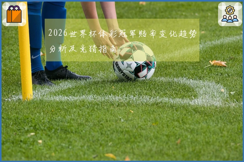 2026世界杯体彩冠军赔率变化趋势分析及竞猜指南