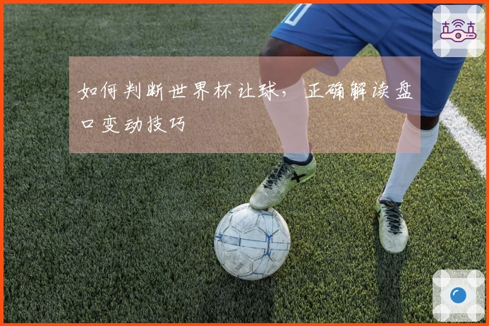 如何判断世界杯让球，正确解读盘口变动技巧