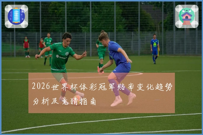 2026世界杯体彩冠军赔率变化趋势分析及竞猜指南