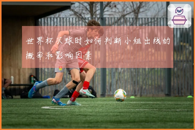 世界杯买球时如何判断小组出线的概率和影响因素
