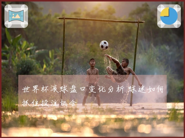 世界杯滚球盘口变化分析 球迷如何抓住投注机会