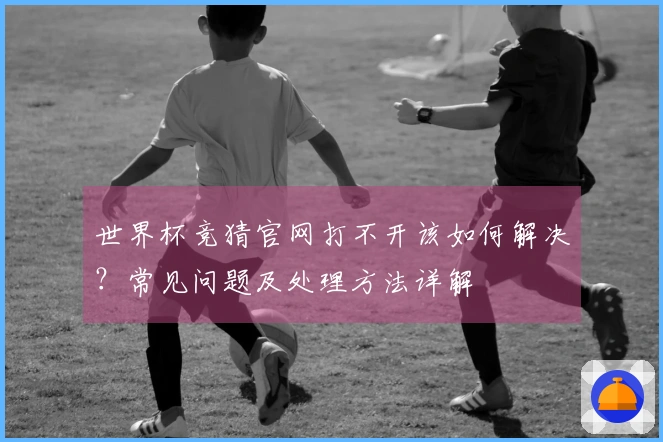 世界杯竞猜官网打不开该如何解决?常见问题及处理方法详解