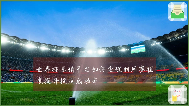世界杯竞猜平台如何合理利用赛程表提升投注成功率