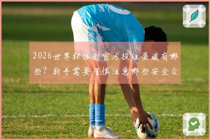 2026世界杯体彩官方投注渠道有哪些？新手需要谨慎注意哪些安全合规事项