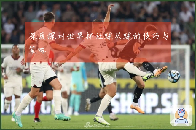 深度探讨世界杯让球买球的技巧与策略